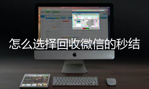 怎么选择回收微信的回收vx号秒结平台（回收vx秒结联系方式）